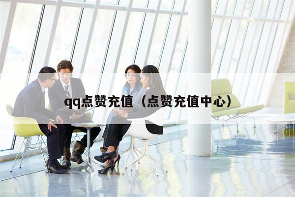 qq点赞充值（点赞充值中心）