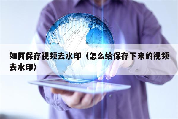 如何保存视频去水印（怎么给保存下来的视频去水印）