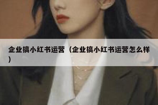 企业搞小红书运营(企业搞小红书运营怎么样)