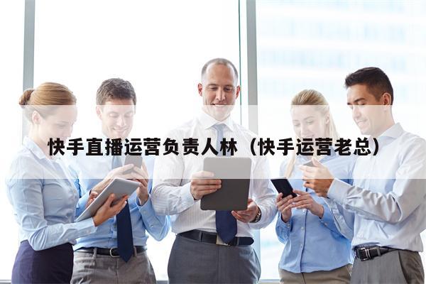 快手直播运营负责人林（快手运营老总）