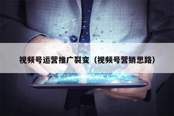 视频号运营推广裂变(视频号营销思路)