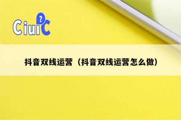 抖音双线运营（抖音双线运营怎么做）