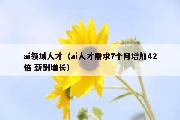 ai领域人才（ai人才需求7个月增加42倍 薪酬增长）