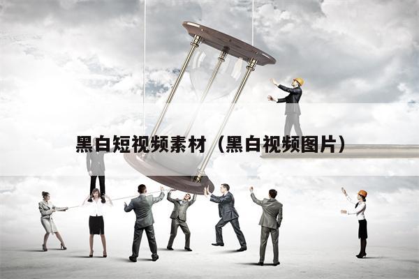 黑白短视频素材（黑白视频图片）