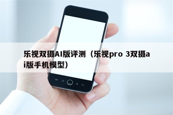 乐视双摄AI版评测（乐视pro 3双摄ai版手机模型）