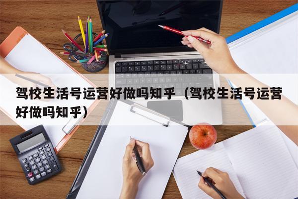 驾校生活号运营好做吗知乎（驾校生活号运营好做吗知乎）