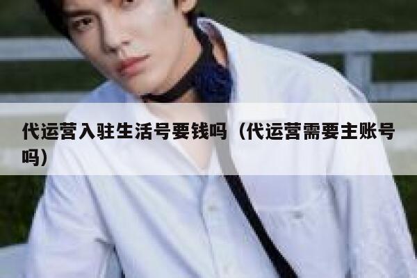 代运营入驻生活号要钱吗（代运营需要主账号吗）