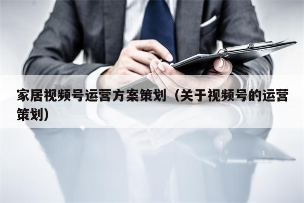 家居视频号运营方案策划（关于视频号的运营策划）