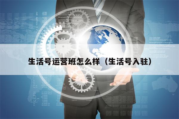 生活号运营班怎么样(生活号入驻)