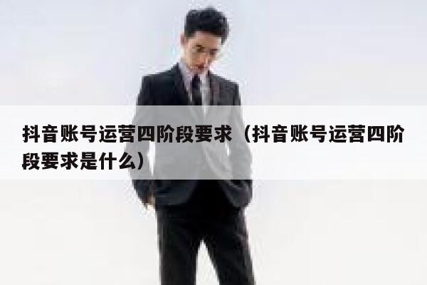 抖音账号运营四阶段要求（抖音账号运营四阶段要求是什么）