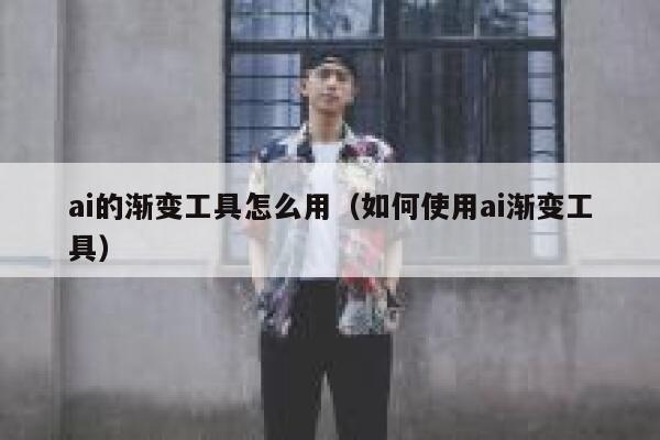ai的渐变工具怎么用（如何使用ai渐变工具）