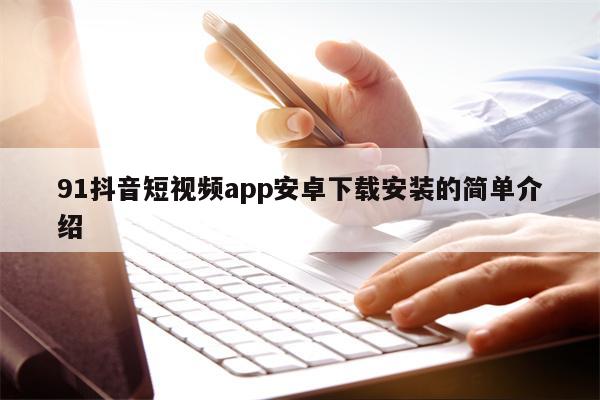 91抖音短视频app安卓下载安装的简单介绍
