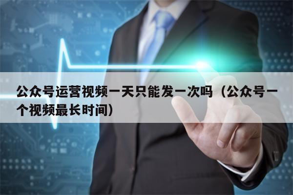 公众号运营视频一天只能发一次吗（公众号一个视频最长时间）