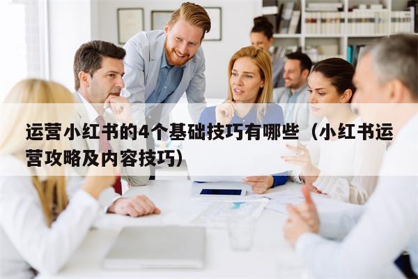 运营小红书的4个基础技巧有哪些（小红书运营攻略及内容技巧）
