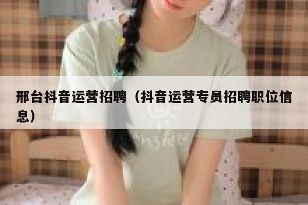 邢台抖音运营招聘（抖音运营专员招聘职位信息）