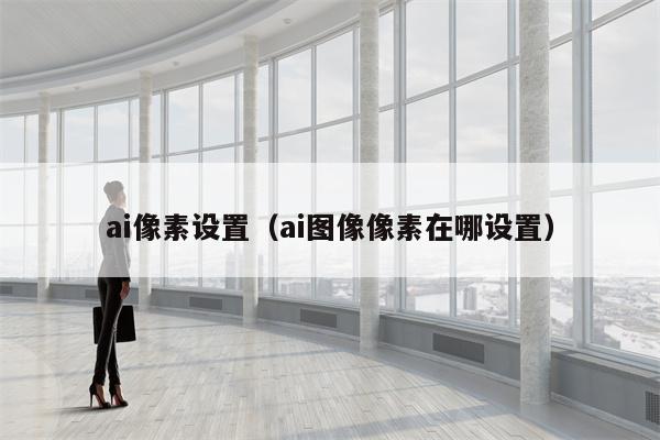 ai像素设置（ai图像像素在哪设置）