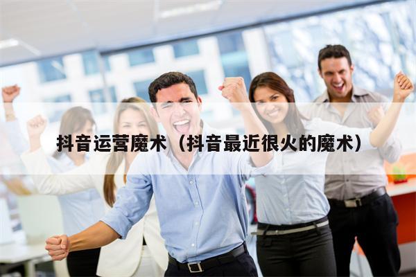 抖音运营魔术（抖音最近很火的魔术）