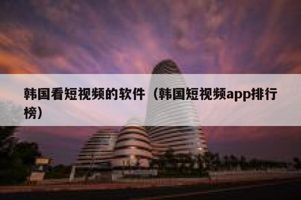 韩国看短视频的软件（韩国短视频app排行榜）