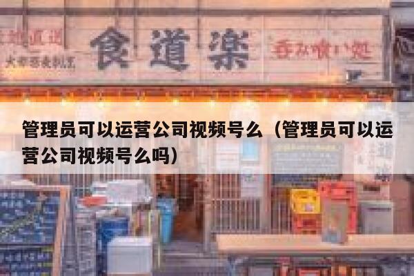 管理员可以运营公司视频号么（管理员可以运营公司视频号么吗）