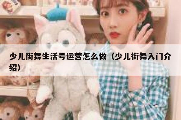 少儿街舞生活号运营怎么做（少儿街舞入门介绍）
