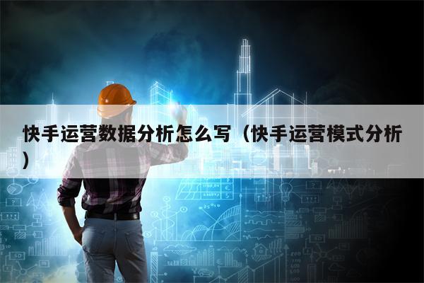 快手运营数据分析怎么写（快手运营模式分析）