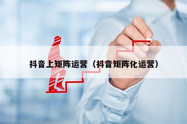 抖音上矩阵运营（抖音矩阵化运营）