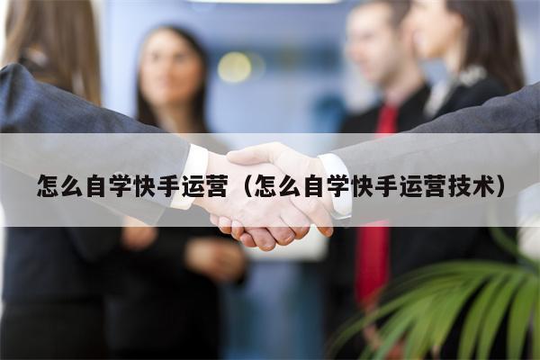 怎么自学快手运营（怎么自学快手运营技术）