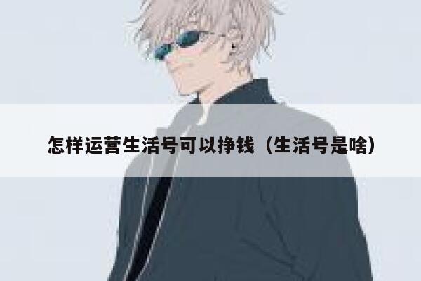 怎样运营生活号可以挣钱（生活号是啥）