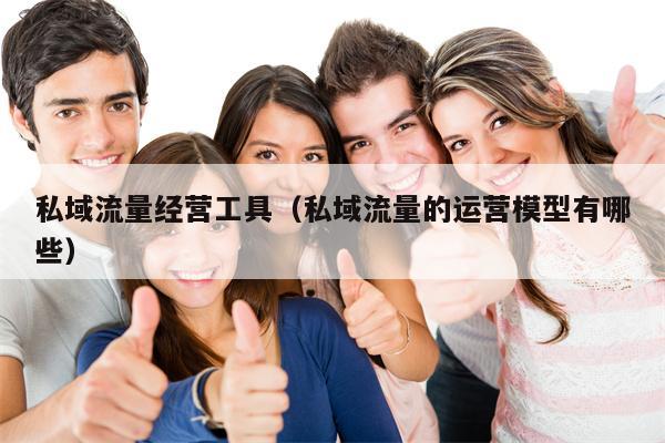 私域流量经营工具（私域流量的运营模型有哪些）