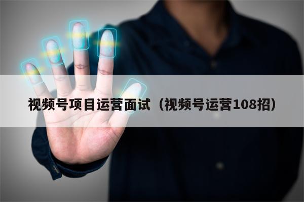 视频号项目运营面试（视频号运营108招）