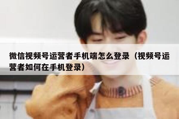 微信视频号运营者手机端怎么登录（视频号运营者如何在手机登录）