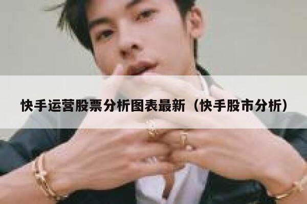 快手运营股票分析图表最新(快手股市分析)