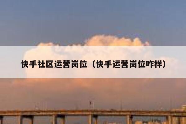 快手社区运营岗位(快手运营岗位咋样)