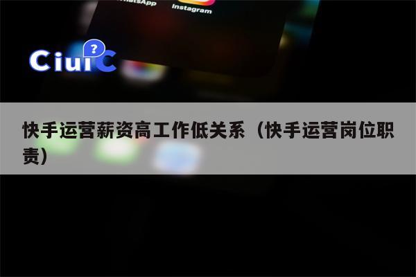 快手运营薪资高工作低关系(快手运营岗位职责)