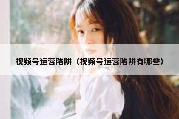 视频号运营陷阱(视频号运营陷阱有哪些)