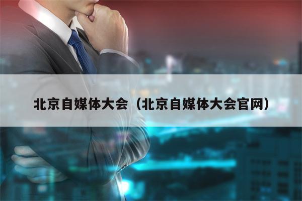 北京自媒体大会（北京自媒体大会官网）