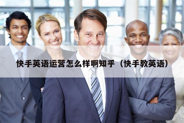 快手英语运营怎么样啊知乎(快手教英语)
