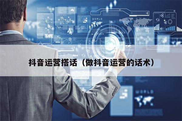 抖音运营搭话（做抖音运营的话术）