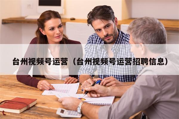 台州视频号运营（台州视频号运营招聘信息）