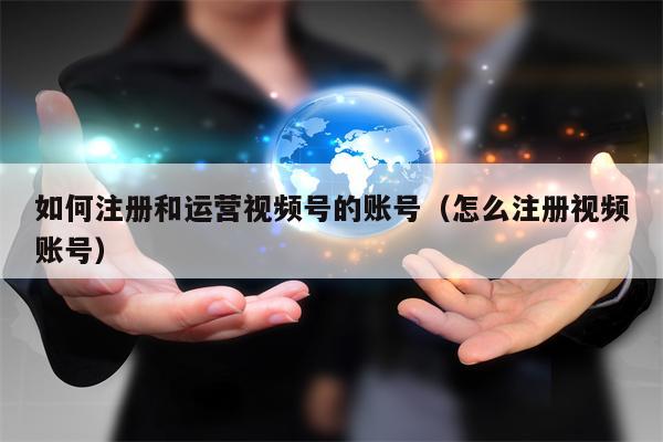 如何注册和运营视频号的账号（怎么注册视频账号）