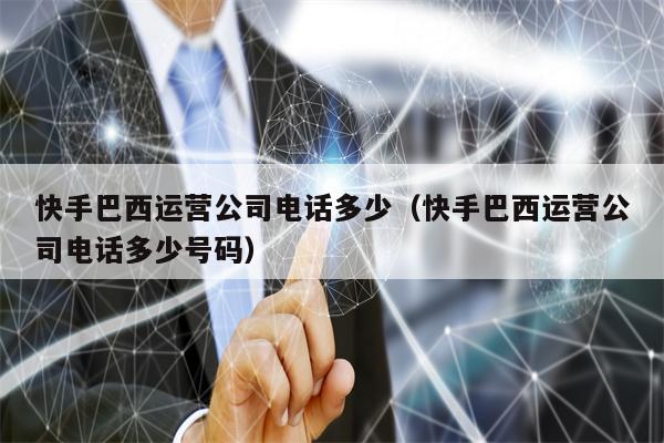 快手巴西运营公司电话多少（快手巴西运营公司电话多少号码）