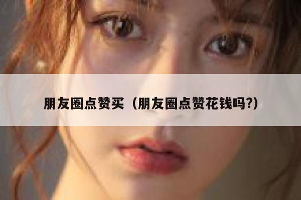 朋友圈点赞买（朋友圈点赞花钱吗?）