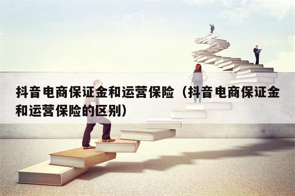 抖音电商保证金和运营保险（抖音电商保证金和运营保险的区别）