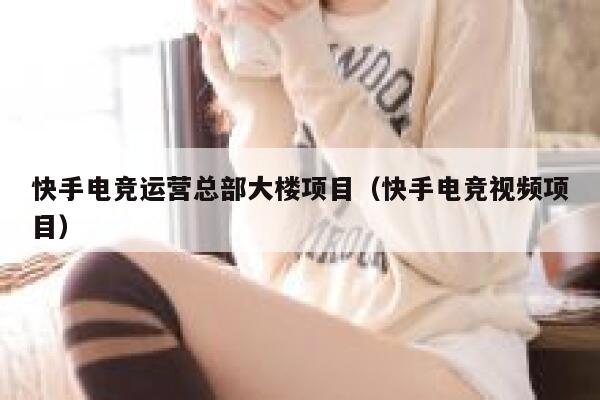 快手电竞运营总部大楼项目(快手电竞视频项目)