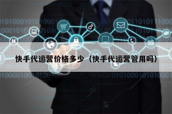 快手代运营价格多少（快手代运营管用吗）