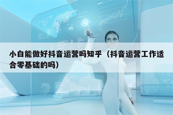 小白能做好抖音运营吗知乎（抖音运营工作适合零基础的吗）