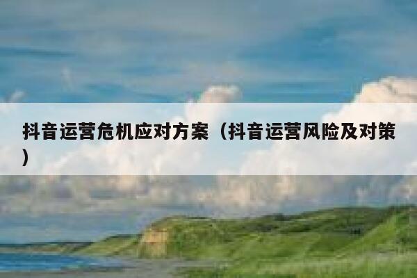 抖音运营危机应对方案（抖音运营风险及对策）