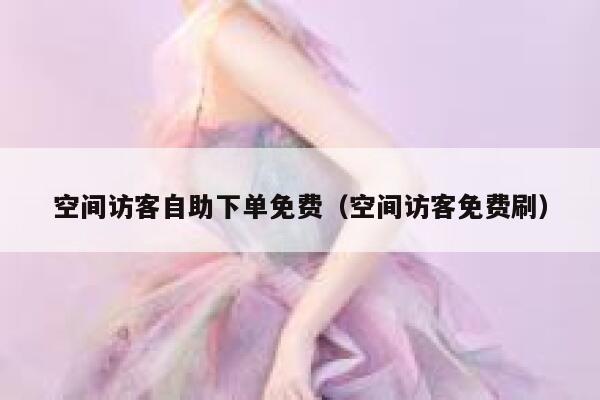 空间访客自助下单免费（空间访客免费刷）