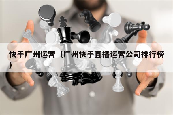 快手广州运营（广州快手直播运营公司排行榜）