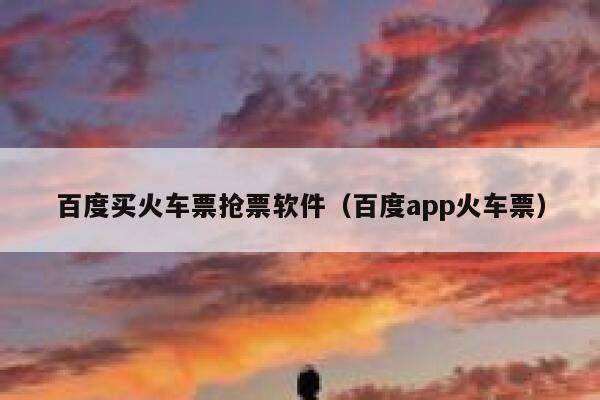 百度买火车票抢票软件（百度app火车票）